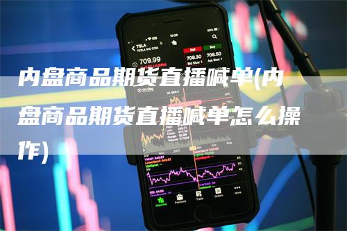 内盘商品期货直播喊单(内盘商品期货直播喊单怎么操作)