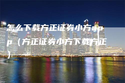怎么下载方正证券小方app（方正证券小方下载方正）
