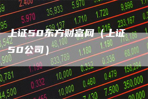 上证50东方财富网（上证50公司）