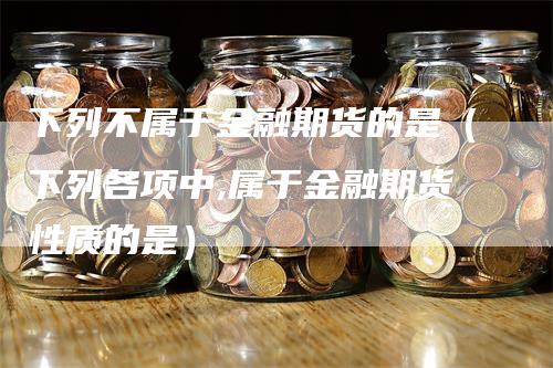 下列不属于金融期货的是（下列各项中,属于金融期货性质的是）