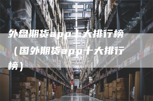 外盘期货app十大排行榜（国外期货app十大排行榜）