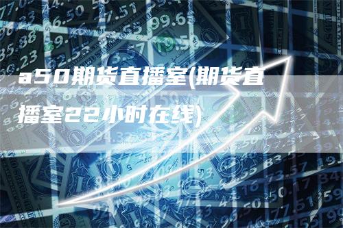 a50期货直播室(期货直播室22小时在线)