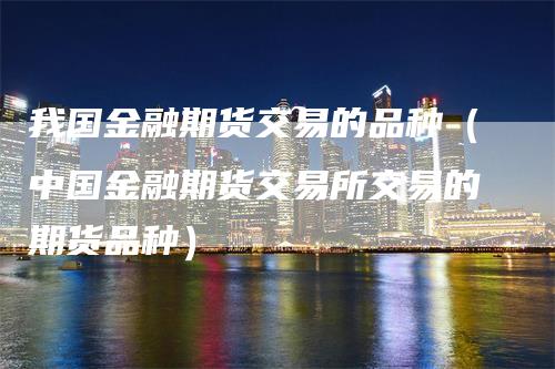 我国金融期货交易的品种（中国金融期货交易所交易的期货品种）