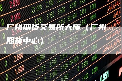 广州期货交易所大厦（广州期货中心）