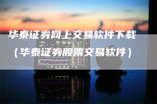 华泰证券网上交易软件下载（华泰证券股票交易软件）