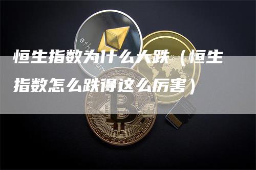 恒生指数为什么大跌（恒生指数怎么跌得这么厉害）