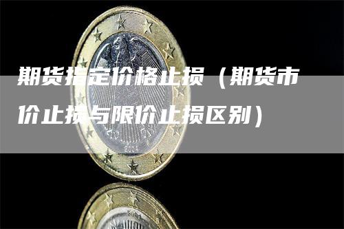 期货指定价格止损（期货市价止损与限价止损区别）