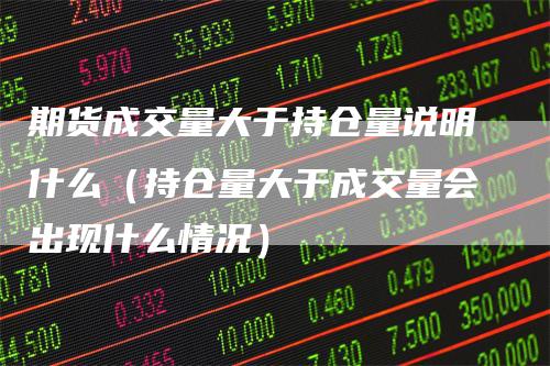 期货成交量大于持仓量说明什么（持仓量大于成交量会出现什么情况）