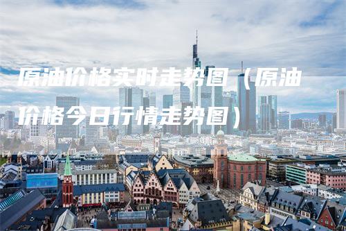原油价格实时走势图（原油价格今日行情走势图）