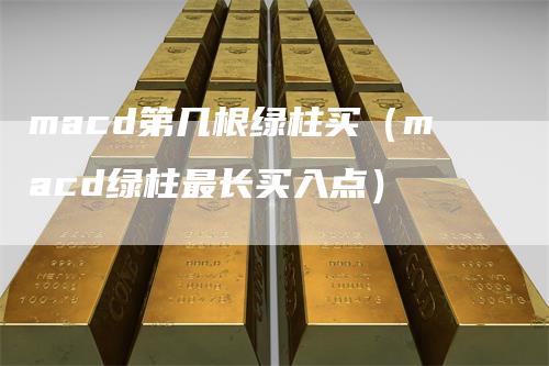 macd第几根绿柱买（macd绿柱最长买入点）