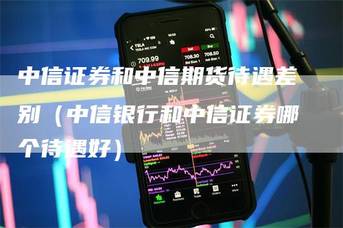 中信证券和中信期货待遇差别（中信银行和中信证券哪个待遇好）