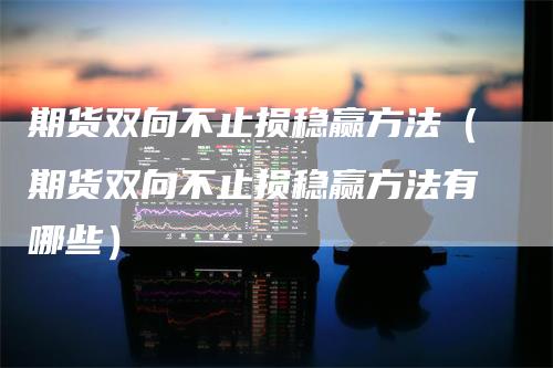 期货双向不止损稳赢方法（期货双向不止损稳赢方法有哪些）