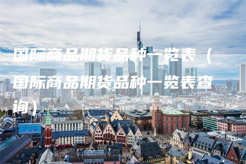 国际商品期货品种一览表（国际商品期货品种一览表查询）