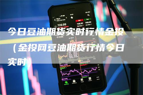 今日豆油期货实时行情金投（金投网豆油期货行情今日实时）
