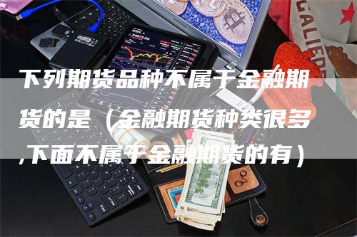 下列期货品种不属于金融期货的是（金融期货种类很多,下面不属于金融期货的有）