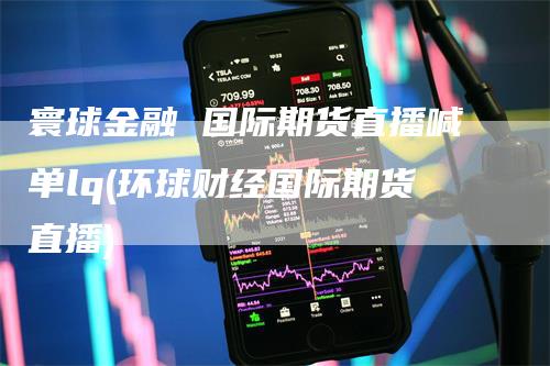 寰球金融 国际期货直播喊单lq(环球财经国际期货直播)
