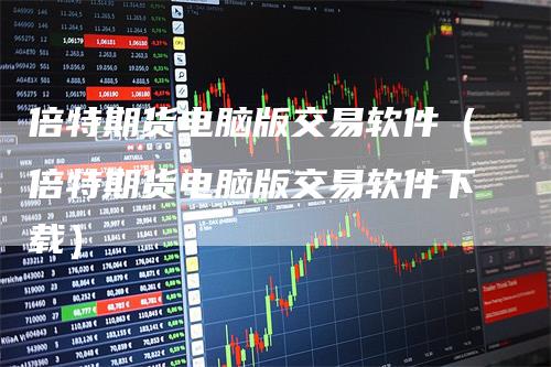 倍特期货电脑版交易软件（倍特期货电脑版交易软件下载）