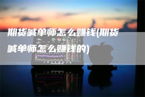 期货喊单师怎么赚钱(期货喊单师怎么赚钱的)