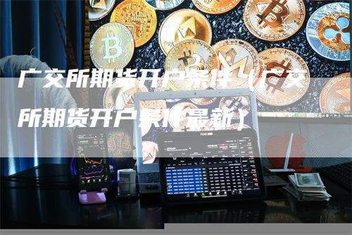 广交所期货开户条件（广交所期货开户条件最新）