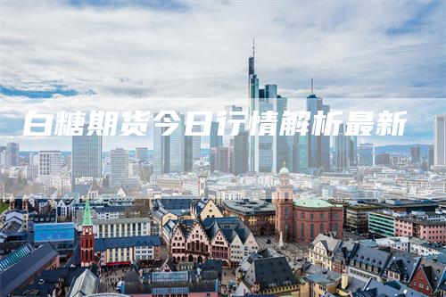 白糖期货今日行情解析最新