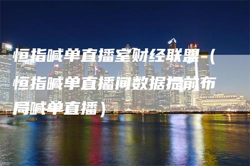 恒指喊单直播室财经联盟（恒指喊单直播间数据提前布局喊单直播）