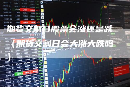 期货交割日股票会涨还是跌（期货交割日会大涨大跌吗）
