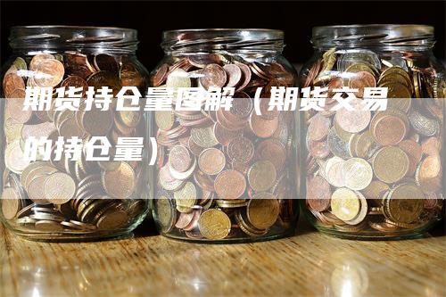 期货持仓量图解（期货交易的持仓量）