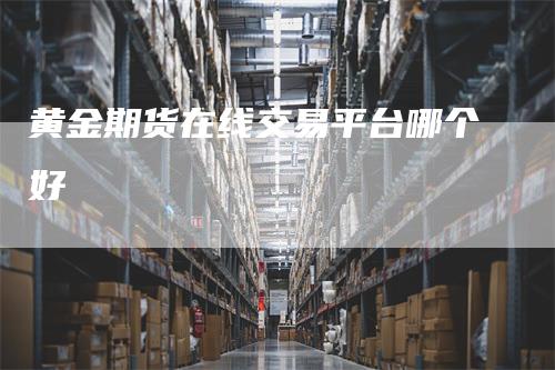 黄金期货在线交易平台哪个好