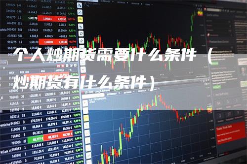 个人炒期货需要什么条件（炒期货有什么条件）