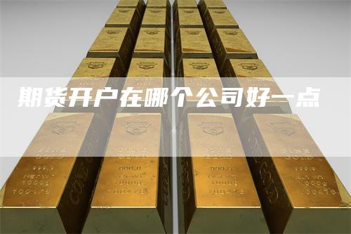 期货开户在哪个公司好一点