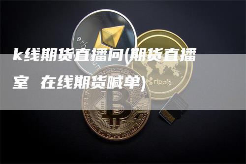 k线期货直播问(期货直播室 在线期货喊单)