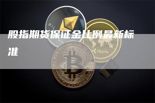 股指期货保证金比例最新标准