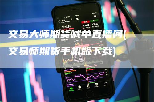 交易大师期货喊单直播间(交易师期货手机版下载)