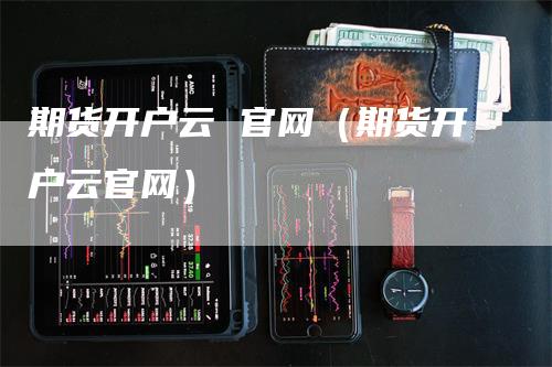期货开户云 官网（期货开户云官网）
