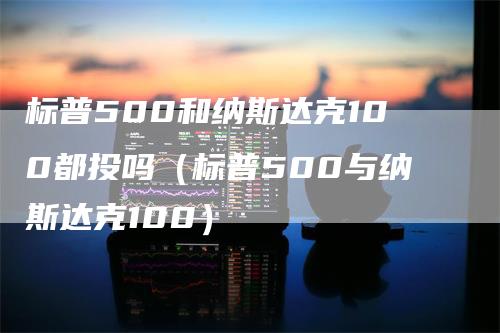 标普500和纳斯达克100都投吗（标普500与纳斯达克100）