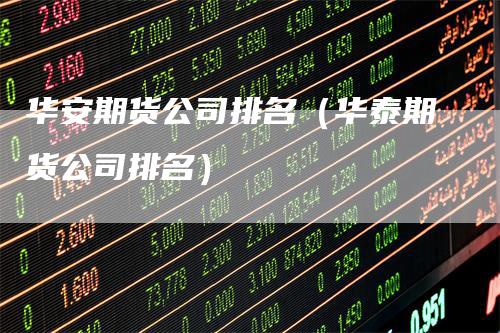 华安期货公司排名（华泰期货公司排名）