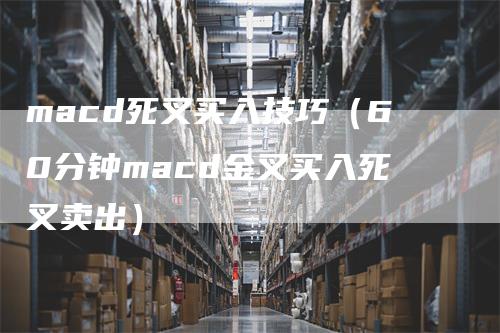 macd死叉买入技巧（60分钟macd金叉买入死叉卖出）