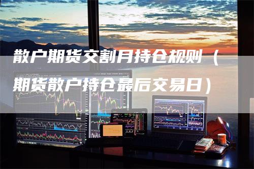 散户期货交割月持仓规则（期货散户持仓最后交易日）