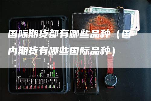 国际期货都有哪些品种（国内期货有哪些国际品种）