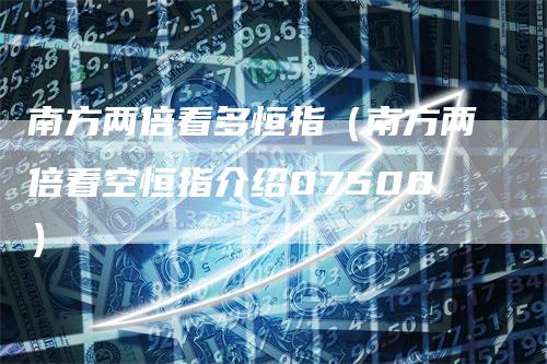 南方两倍看多恒指（南方两倍看空恒指介绍07500）