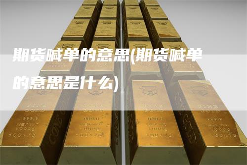期货喊单的意思(期货喊单的意思是什么)