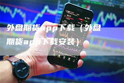 外盘期货app下载（外盘期货app下载安装）