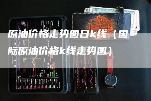 原油价格走势图日k线（国际原油价格k线走势图）