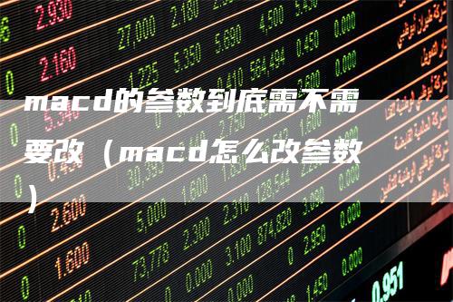 macd的参数到底需不需要改（macd怎么改参数）