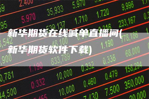 新华期货在线喊单直播间(新华期货软件下载)