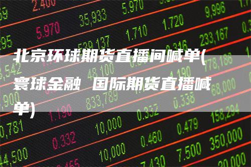 北京环球期货直播间喊单(寰球金融 国际期货直播喊单)