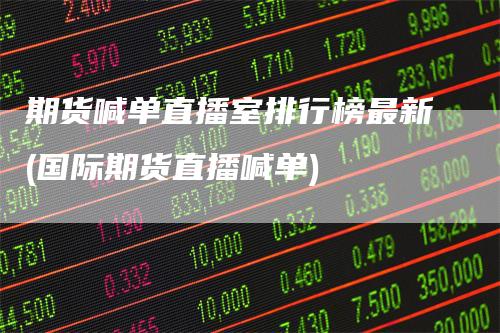 期货喊单直播室排行榜最新(国际期货直播喊单)