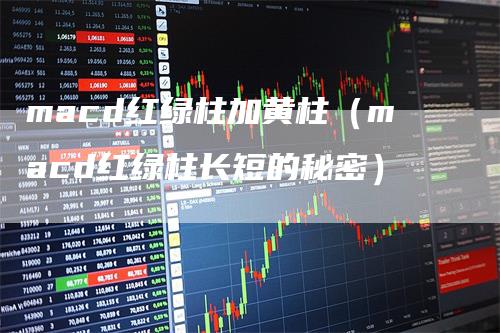 macd红绿柱加黄柱（macd红绿柱长短的秘密）
