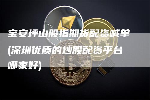 宝安坪山股指期货配资喊单(深圳优质的炒股配资平台哪家好)