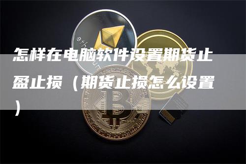 怎样在电脑软件设置期货止盈止损（期货止损怎么设置）